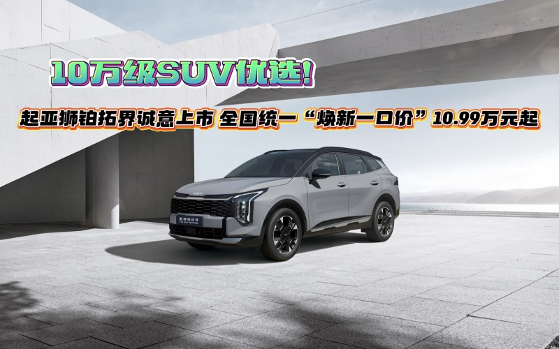 10万级SUV优选！起亚狮铂拓界诚意上市 全国统一“焕新一口价”10.99万元起