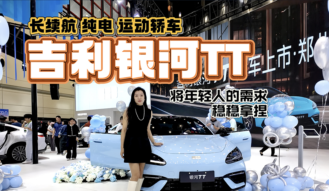 【视频】长续航 纯电运动轿车 吉利银河TT将年轻人的需求稳稳拿捏